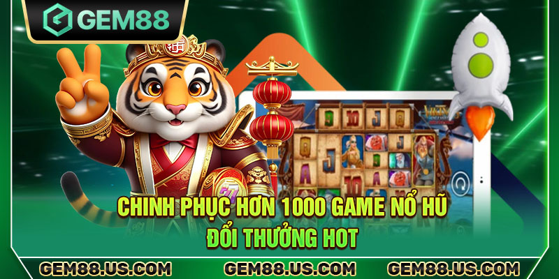 Chinh phục hơn 1000 game nổ hũ đổi thưởng hot