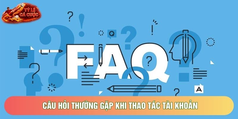 Câu hỏi thường gặp khi thao tác tài khoản