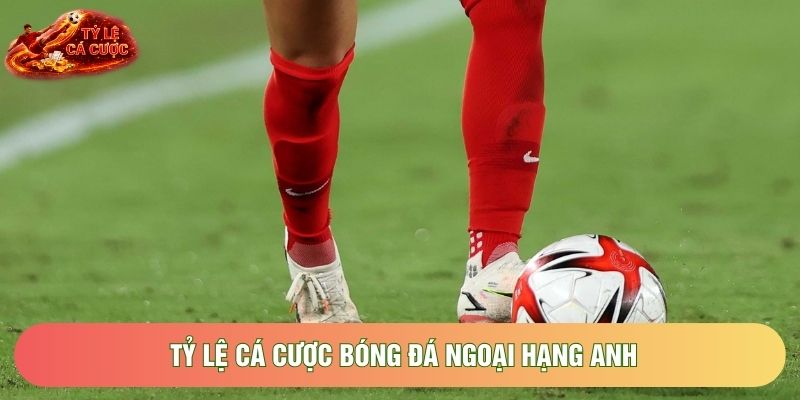 Tỷ Lệ Cá Cược Bóng Đá Ngoại Hạng Anh Chuẩn Xác Nhất